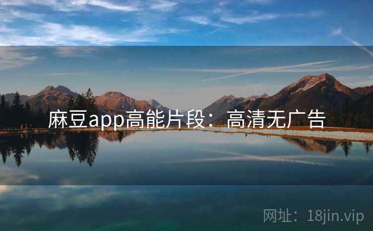 麻豆app高能片段:高清无广告