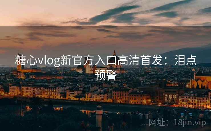 糖心vlog新官方入口高清首发:泪点预警 糖心vlog新官方入口高清首发:泪点预警