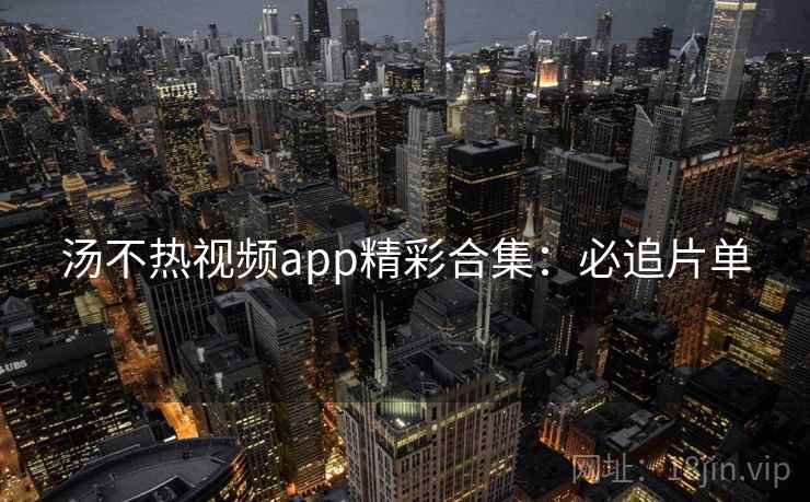 汤不热视频app精彩合集:必追片单 汤不热视频app精彩合集:必追片单