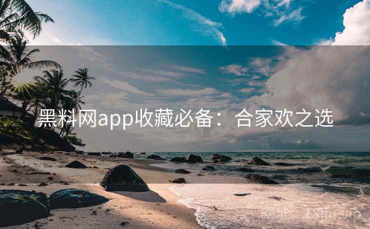 黑料网app收藏必备：合家欢之选
