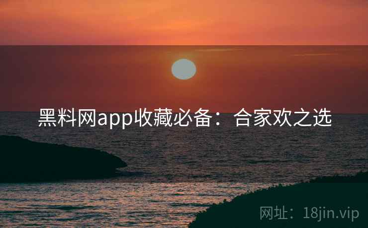 黑料网app收藏必备:合家欢之选