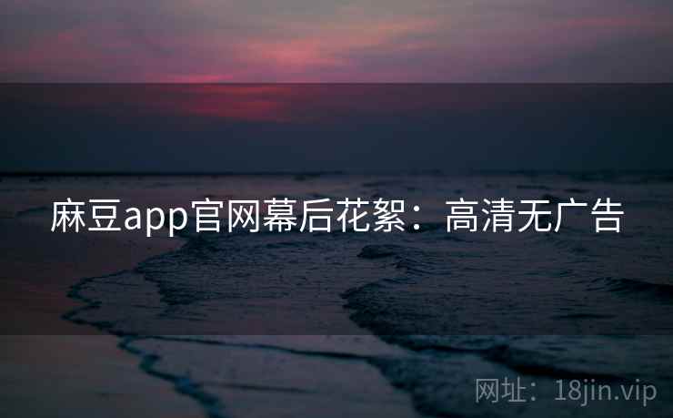 麻豆app官网幕后花絮:高清无广告 麻豆app官网幕后花絮:高清无广告