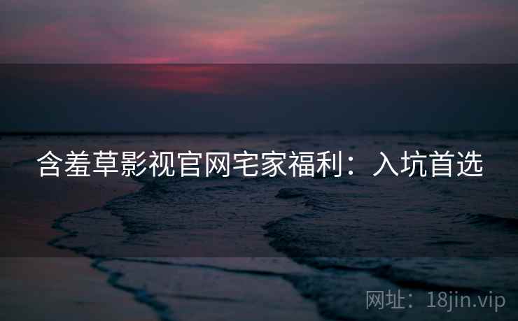 含羞草影视官网宅家福利：入坑首选