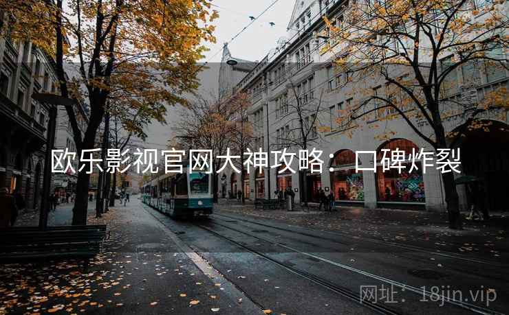欧乐影视官网大神攻略:口碑炸裂 欧乐影视官网大神攻略:口碑炸裂