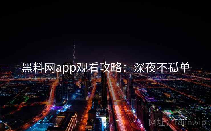 黑料网app观看攻略：深夜不孤单