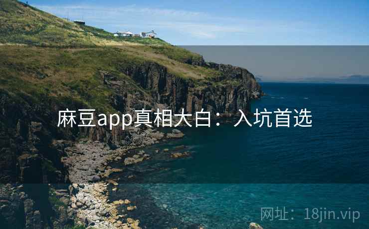 麻豆app真相大白：入坑首选