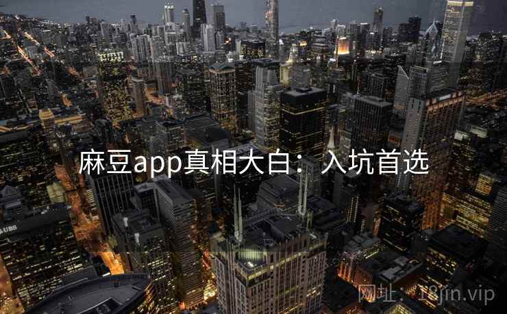 麻豆app真相大白：入坑首选