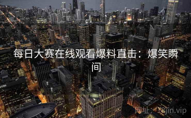每日大赛在线观看爆料直击：爆笑瞬间