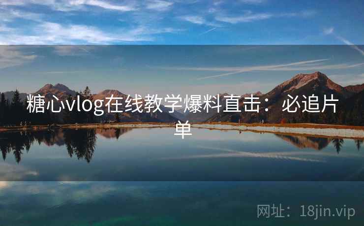 糖心vlog在线教学爆料直击：必追片单