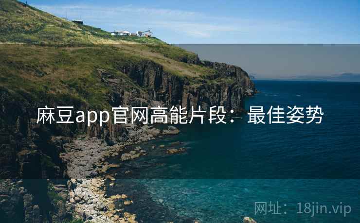 麻豆app官网高能片段：最佳姿势