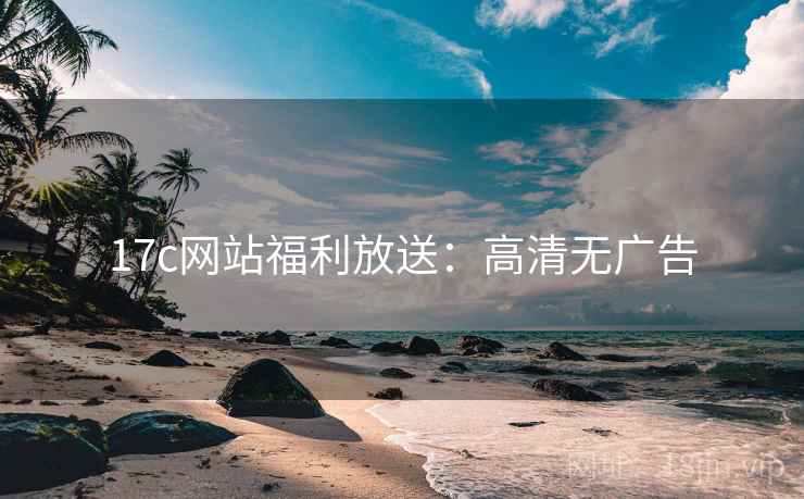 17c网站福利放送：高清无广告