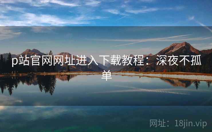 p站官网网址进入下载教程：深夜不孤单