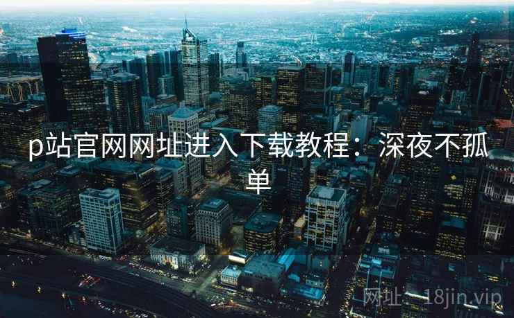 p站官网网址进入下载教程：深夜不孤单