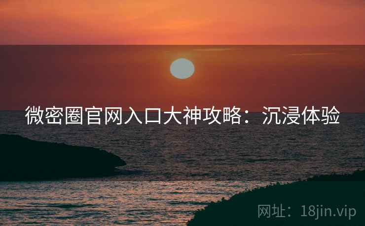 微密圈官网入口大神攻略:沉浸体验 微密圈官网入口大神攻略:沉浸体验