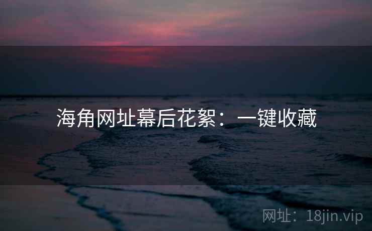 海角网址幕后花絮：一键收藏
