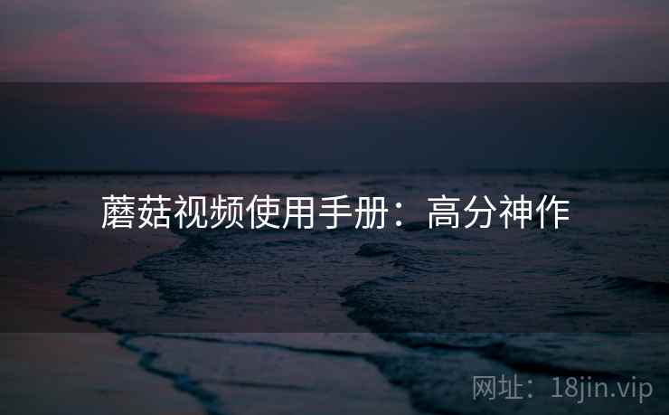 蘑菇视频使用手册：高分神作