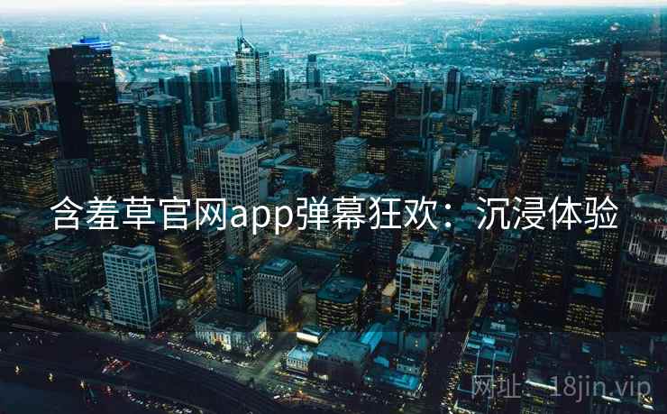 含羞草官网app弹幕狂欢：沉浸体验