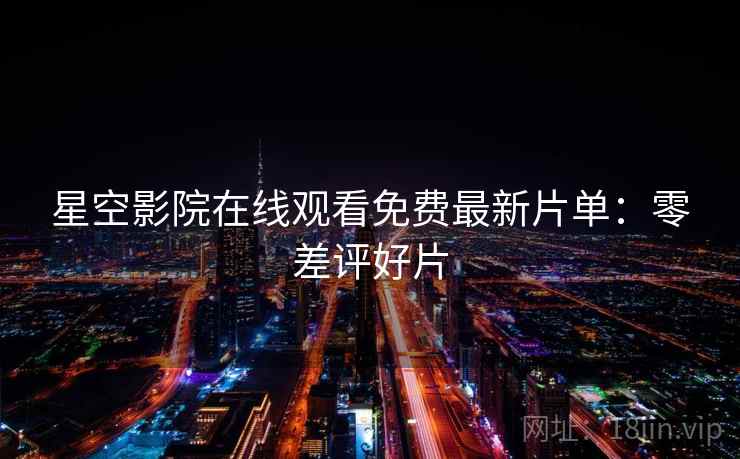 星空影院在线观看免费最新片单：零差评好片