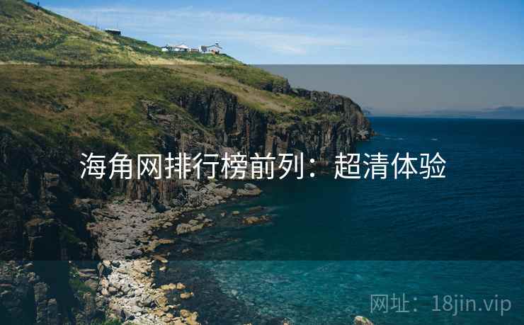海角网排行榜前列:超清体验 海角网排行榜前列:超清体验