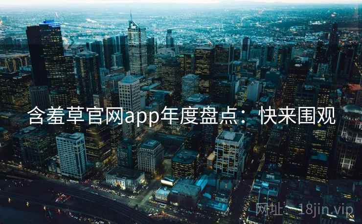 含羞草官网app年度盘点:快来围观 含羞草官网app年度盘点:快来围观