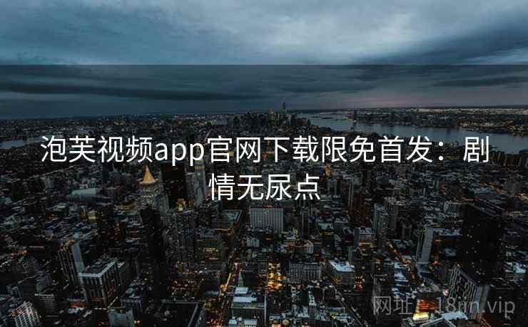 泡芙视频app官网下载限免首发:剧情无尿点 泡芙视频app官网下载限免首发:剧情无尿点