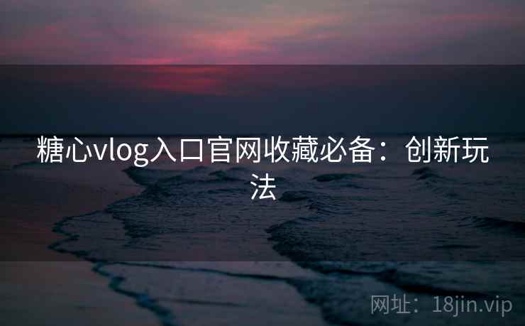 糖心vlog入口官网收藏必备：创新玩法