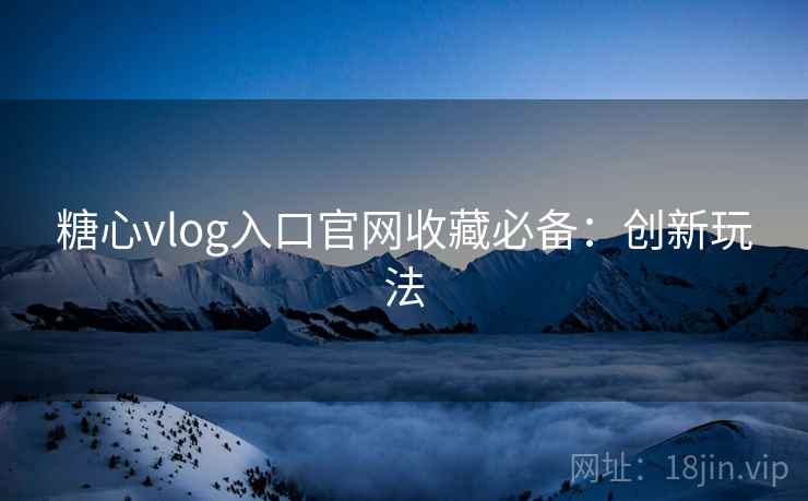糖心vlog入口官网收藏必备:创新玩法 糖心vlog入口官网收藏必备:创新玩法