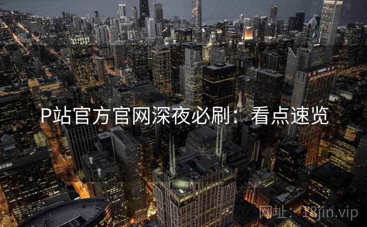 P站官方官网深夜必刷：看点速览