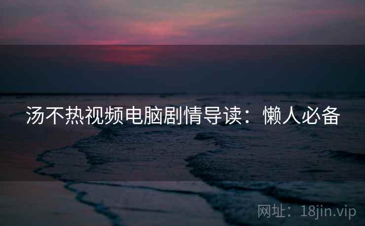 汤不热视频电脑剧情导读:懒人必备 汤不热视频电脑剧情导读:懒人必备