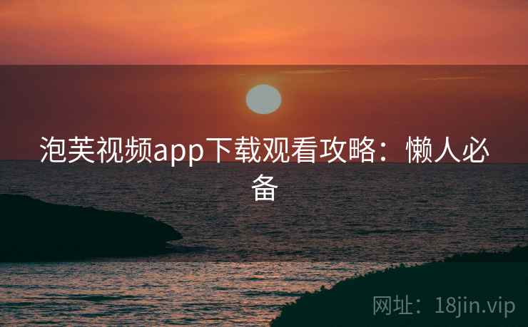泡芙视频app下载观看攻略：懒人必备